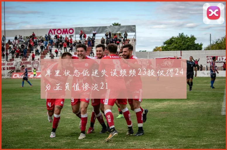 库里状态低迷失误频频23投仅得24分正负值惨淡21