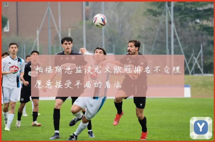 帕福斯总监谈尤文欧冠排名不合理愿意接受平局的看法
