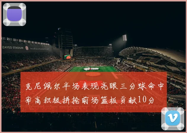 克尼佩尔半场表现亮眼三分球命中率高积极拼抢前场篮板贡献10分
