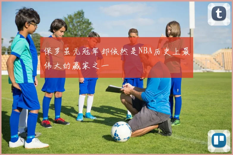 保罗虽无冠军却依然是NBA历史上最伟大的赢家之一