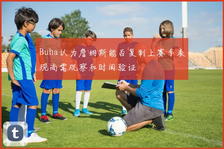 Buha认为詹姆斯能否复制上赛季表现尚需观察和时间验证