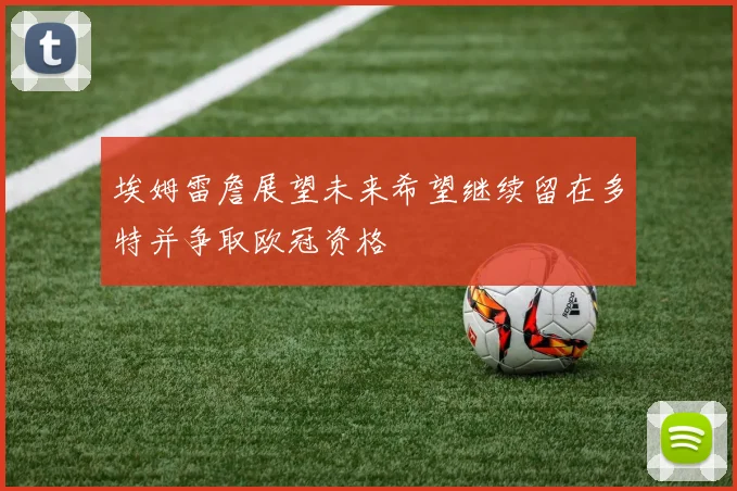 埃姆雷詹展望未来希望继续留在多特并争取欧冠资格