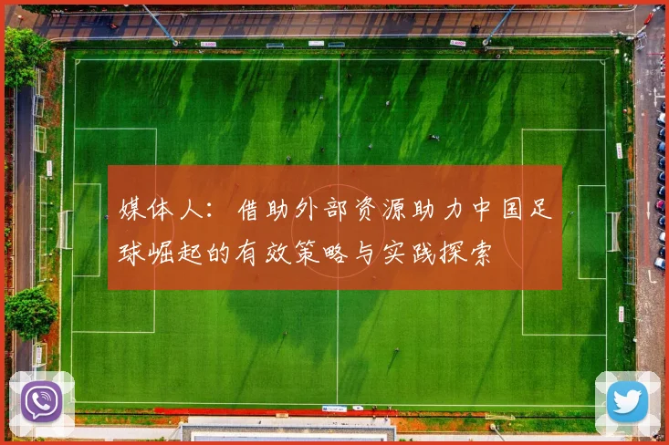 媒体人：借助外部资源助力中国足球崛起的有效策略与实践探索