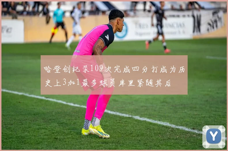 哈登创纪录109次完成四分打成为历史上3加1最多球员库里紧随其后