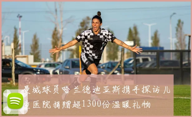曼城球员哈兰德迪亚斯携手探访儿童医院捐赠超1300份温暖礼物
