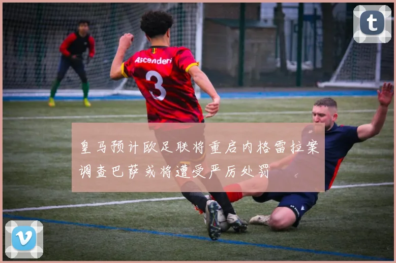 皇马预计欧足联将重启内格雷拉案调查巴萨或将遭受严厉处罚