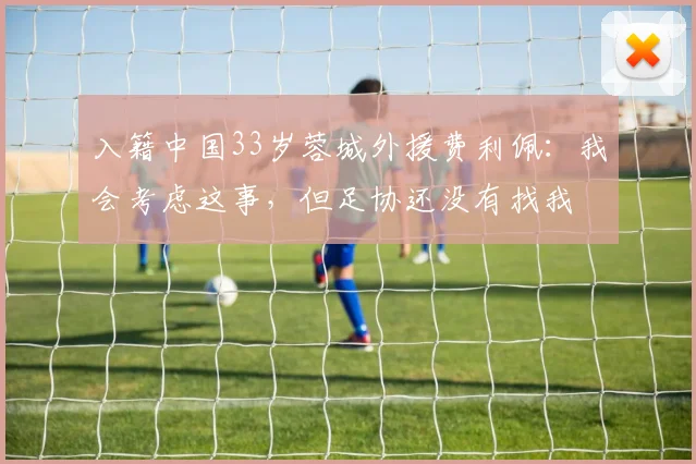 入籍中国33岁蓉城外援费利佩：我会考虑这事，但足协还没有找我