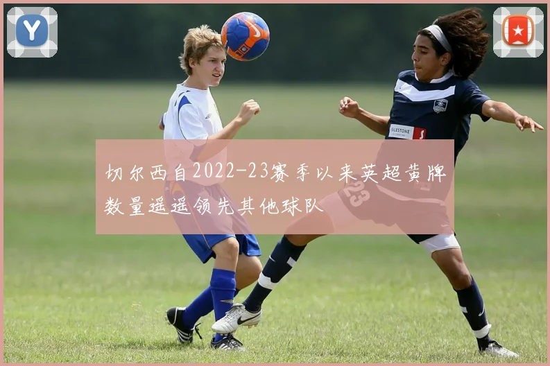 切尔西自2022-23赛季以来英超黄牌数量遥遥领先其他球队