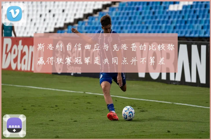 斯洛特自信回应与克洛普的比较称赢得联赛冠军是共同点并不算差