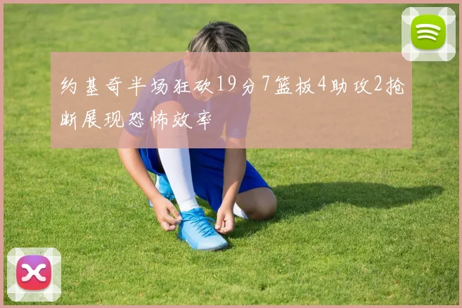 约基奇半场狂砍19分7篮板4助攻2抢断展现恐怖效率