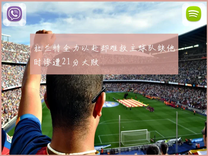 杜兰特全力以赴却难救主球队缺他时惨遭21分大败