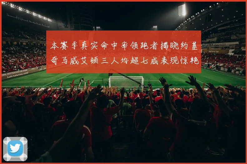 本赛季真实命中率领跑者揭晓约基奇马威艾顿三人均超七成表现惊艳
