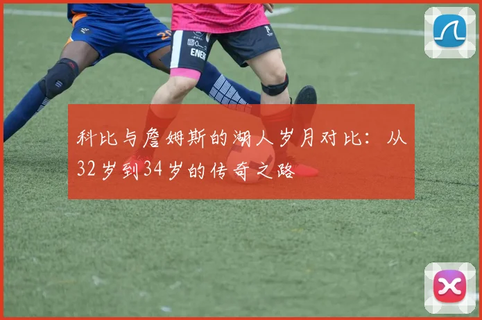 科比与詹姆斯的湖人岁月对比：从32岁到34岁的传奇之路